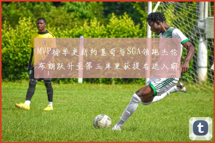 MVP榜单更新约基奇与SGA领跑杰伦布朗跃升至第三库里获提名进入前十