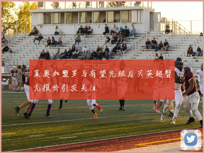 莱奥加盟罗马有望先租后买英超暂无报价引发关注