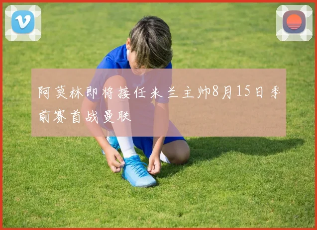 阿莫林即将接任米兰主帅8月15日季前赛首战曼联