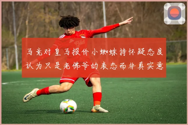 马竞对皇马报价小蜘蛛持怀疑态度认为只是老佛爷的表态而非真实意图
