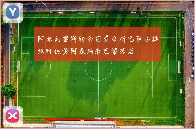 阿尔瓦雷斯转会前景分析巴萨占据绝对优势阿森纳和巴黎落后