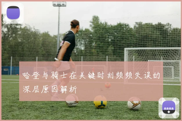 哈登与骑士在关键时刻频频失误的深层原因解析
