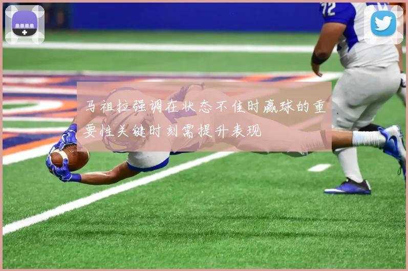 马祖拉强调在状态不佳时赢球的重要性关键时刻需提升表现