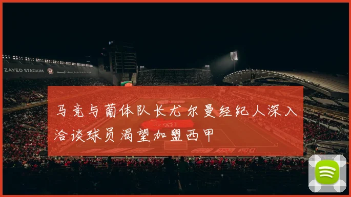 马竞与葡体队长尤尔曼经纪人深入洽谈球员渴望加盟西甲