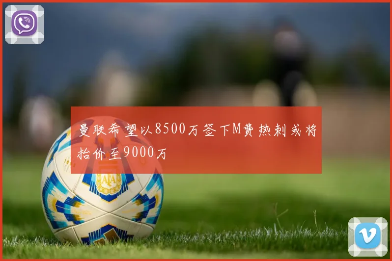 曼联希望以8500万签下M费热刺或将抬价至9000万