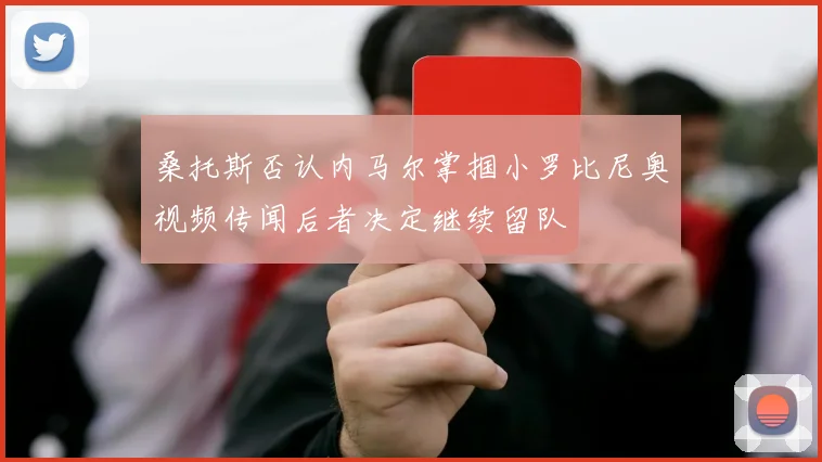 桑托斯否认内马尔掌掴小罗比尼奥视频传闻后者决定继续留队