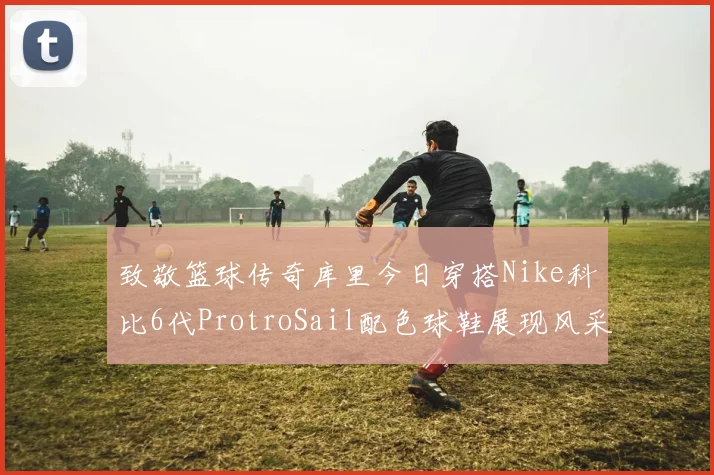 致敬篮球传奇库里今日穿搭Nike科比6代ProtroSail配色球鞋展现风采