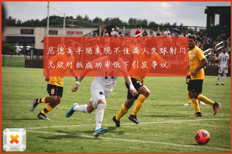 厄德高半场表现不佳漏人失球射门无效对抗成功率低下引发争议