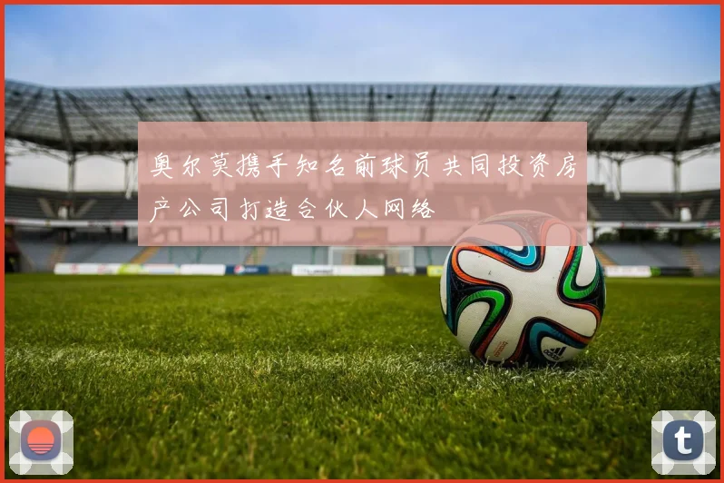奥尔莫携手知名前球员共同投资房产公司打造合伙人网络