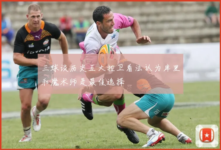 三球谈历史五大控卫看法认为库里和魔术师是最佳选择