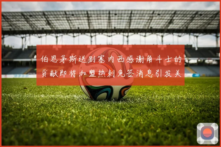 伯恩茅斯送别塞内西感谢角斗士的贡献即将加盟热刺免签消息引发关注