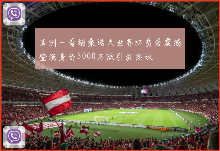亚洲一哥胡桑诺夫世界杯首秀震撼登场身价5000万欧引发热议