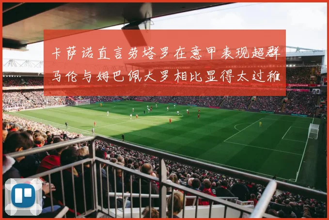 卡萨诺直言劳塔罗在意甲表现超群马伦与姆巴佩大罗相比显得太过稚嫩