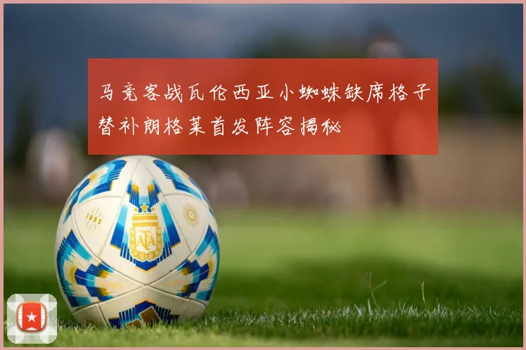 马竞客战瓦伦西亚小蜘蛛缺席格子替补朗格莱首发阵容揭秘