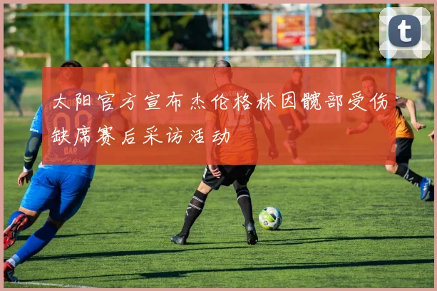 太阳官方宣布杰伦格林因髋部受伤缺席赛后采访活动