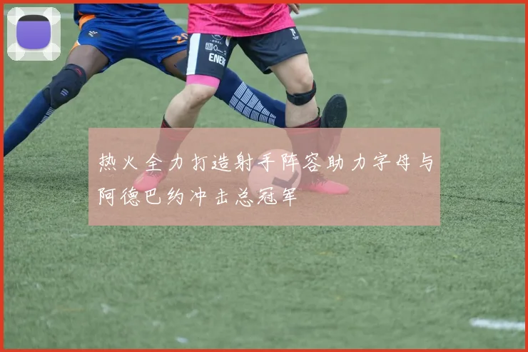热火全力打造射手阵容助力字母与阿德巴约冲击总冠军