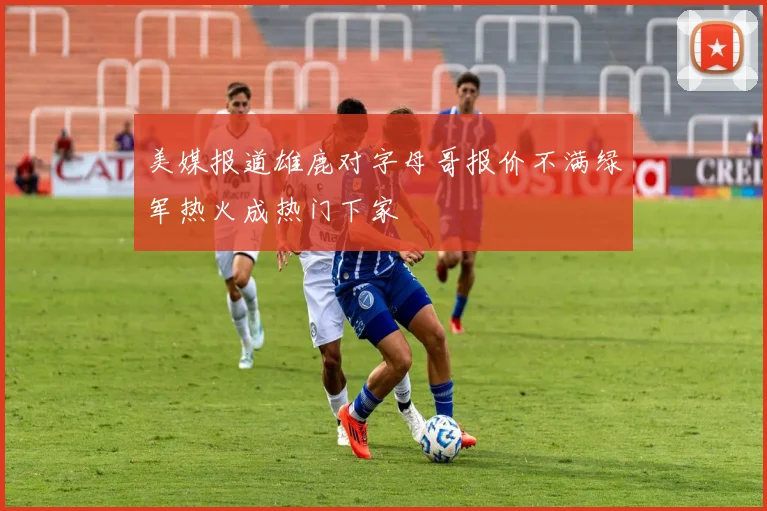美媒报道雄鹿对字母哥报价不满绿军热火成热门下家