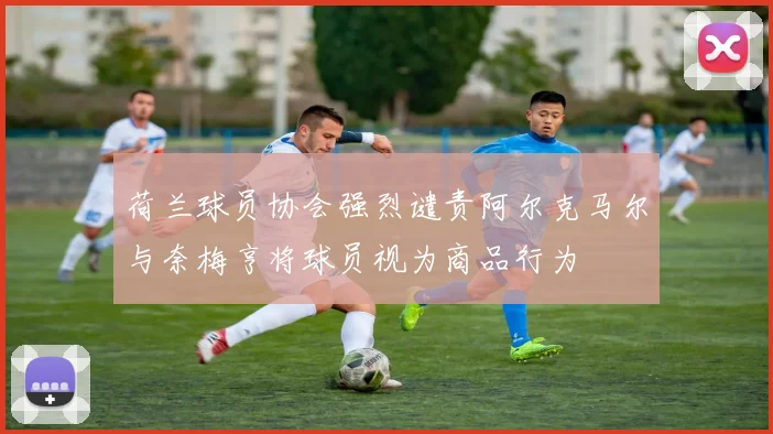 荷兰球员协会强烈谴责阿尔克马尔与奈梅亨将球员视为商品行为