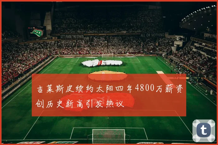 吉莱斯皮续约太阳四年4800万薪资创历史新高引发热议