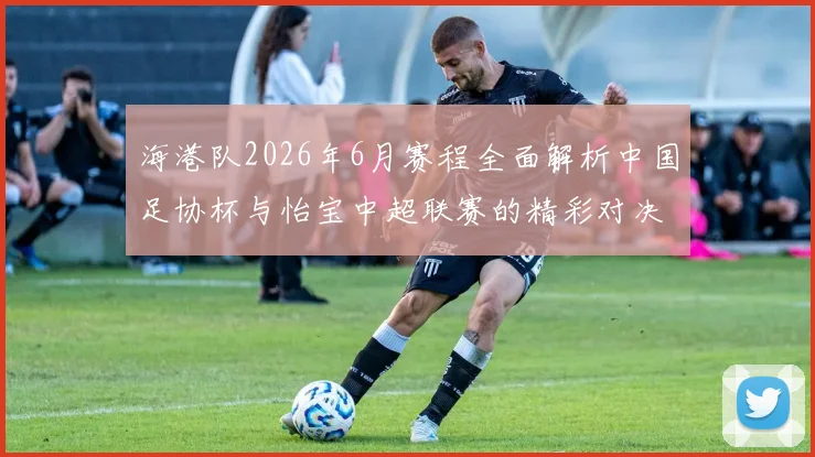 海港队2026年6月赛程全面解析中国足协杯与怡宝中超联赛的精彩对决