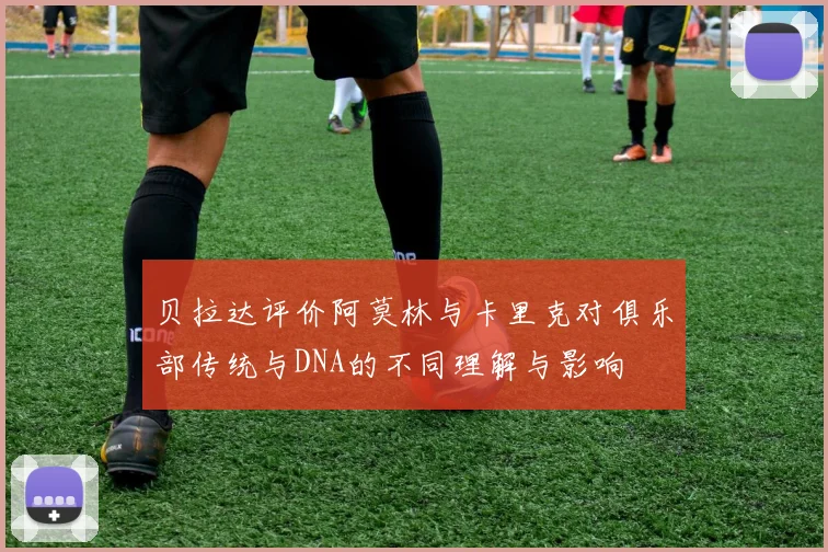 贝拉达评价阿莫林与卡里克对俱乐部传统与DNA的不同理解与影响