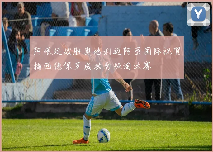 阿根廷战胜奥地利迈阿密国际祝贺梅西德保罗成功晋级淘汰赛