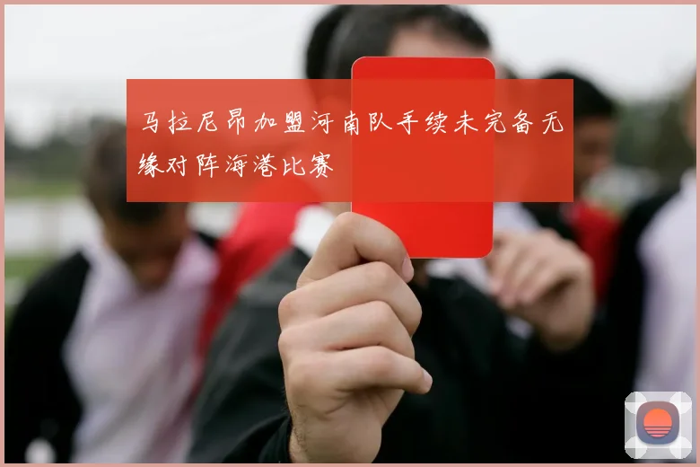 马拉尼昂加盟河南队手续未完备无缘对阵海港比赛