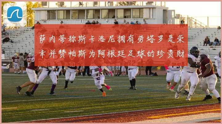 萨内蒂称斯卡洛尼拥有劳塔罗是荣幸并赞帕斯为阿根廷足球的珍贵财富