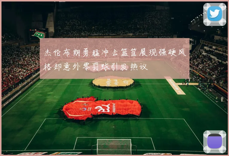 杰伦布朗勇猛冲击篮筐展现强硬风格却意外零罚球引发热议