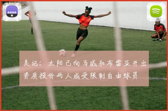 美记：太阳已向马威和布雷亚开出资质报价两人成受限制自由球员