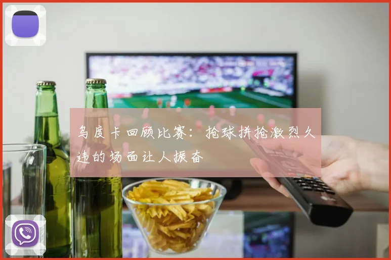 乌度卡回顾比赛：抢球拼抢激烈久违的场面让人振奋