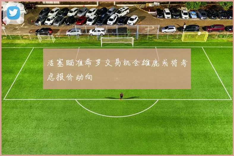 活塞瞄准希罗交易机会雄鹿或将考虑报价动向