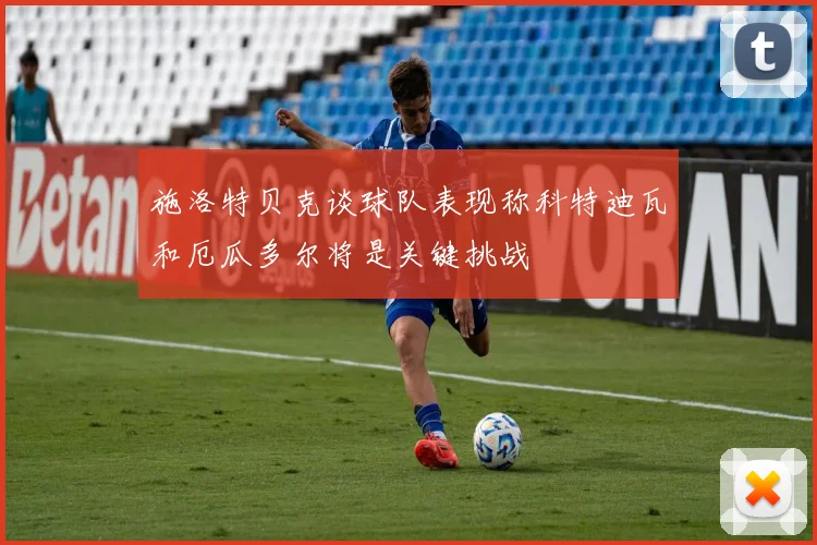 施洛特贝克谈球队表现称科特迪瓦和厄瓜多尔将是关键挑战