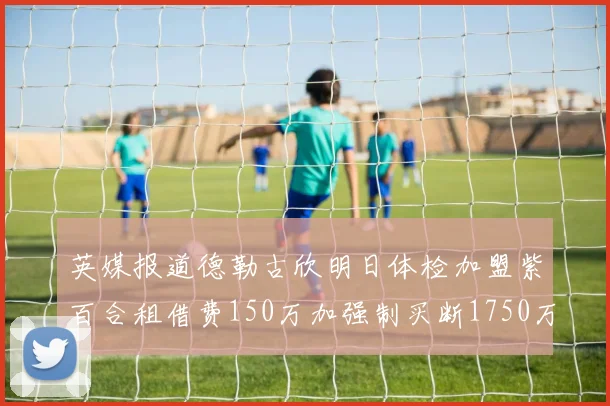 英媒报道德勒古欣明日体检加盟紫百合租借费150万加强制买断1750万