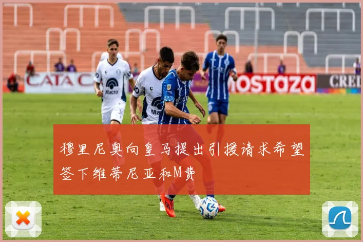 穆里尼奥向皇马提出引援请求希望签下维蒂尼亚和M费