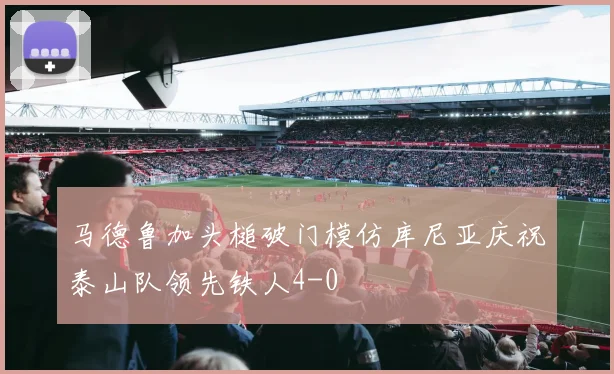 马德鲁加头槌破门模仿库尼亚庆祝泰山队领先铁人4-0