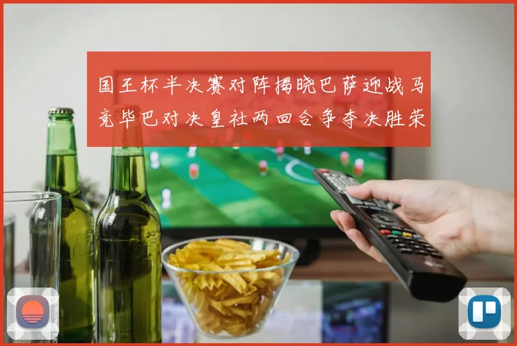 国王杯半决赛对阵揭晓巴萨迎战马竞毕巴对决皇社两回合争夺决胜荣耀