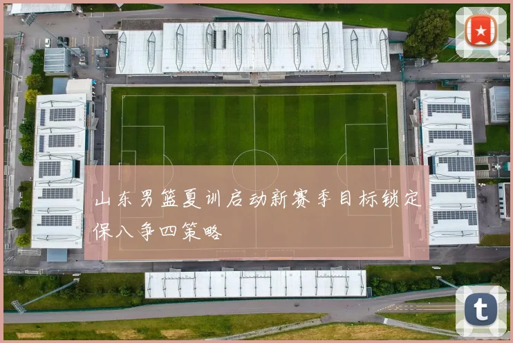 山东男篮夏训启动新赛季目标锁定保八争四策略
