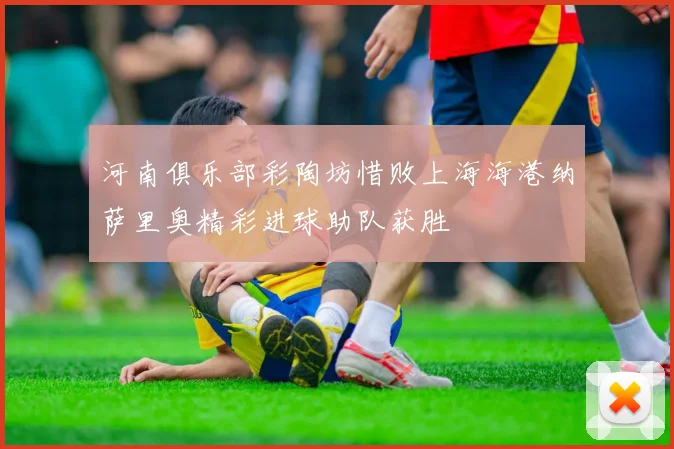 河南俱乐部彩陶坊惜败上海海港纳萨里奥精彩进球助队获胜