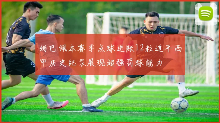 姆巴佩本赛季点球进账12粒追平西甲历史纪录展现超强罚球能力