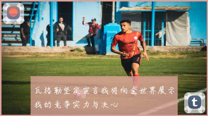 瓦格勒坚定宣言我将向全世界展示我的竞争实力与决心