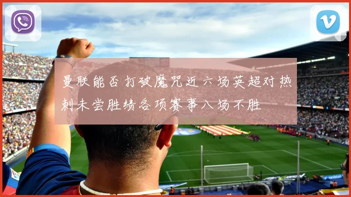 曼联能否打破魔咒近六场英超对热刺未尝胜绩各项赛事八场不胜