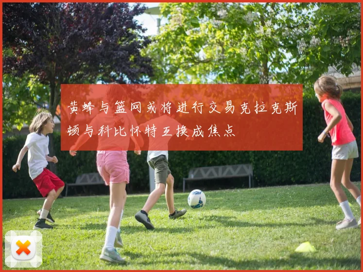 黄蜂与篮网或将进行交易克拉克斯顿与科比怀特互换成焦点