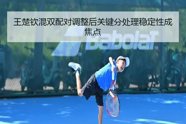 王楚钦混双配对调整后关键分处理稳定性成焦点（BOBSPORTS）
